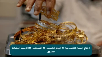 ارتفاع أسعار الذهب عيار 21 اليوم الخميس 28 أغسطس 2025 يعيد النشاط للسوق